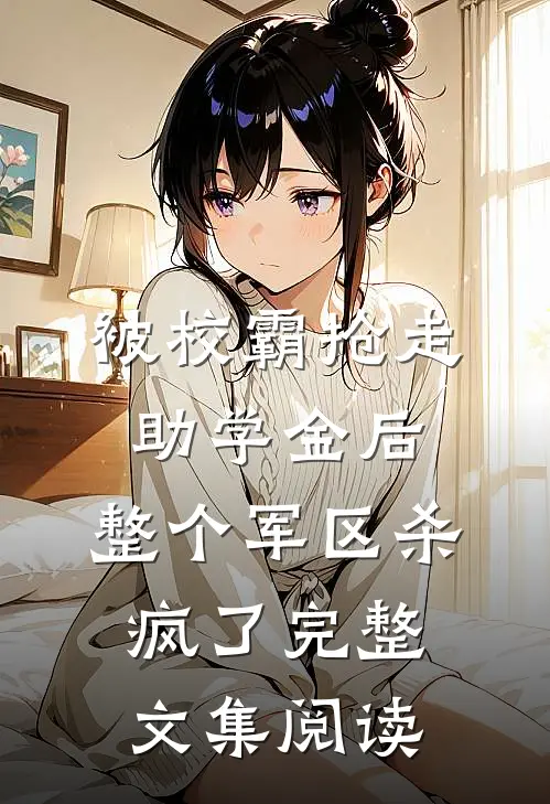 被校霸抢走助学金后，整个军区杀疯了完整文集阅读