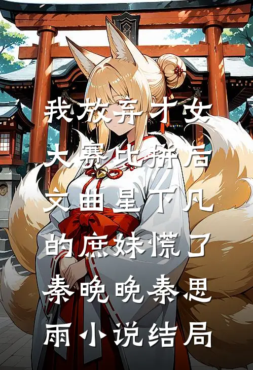 我放弃才女大赛比拼后，文曲星下凡的庶妹慌了秦晚晚秦思雨小说结局