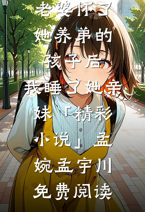 老婆怀了她养弟的孩子后，我睡了她亲妹「精彩小说」孟婉孟宇川免费阅读