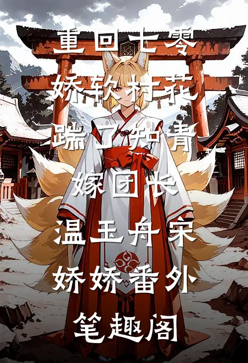 重回七零：娇软村花踹了知青嫁团长：温玉舟宋娇娇番外笔趣阁