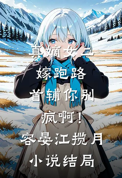 真嫡女二嫁跑路，首辅你别疯啊！容晏江揽月小说结局