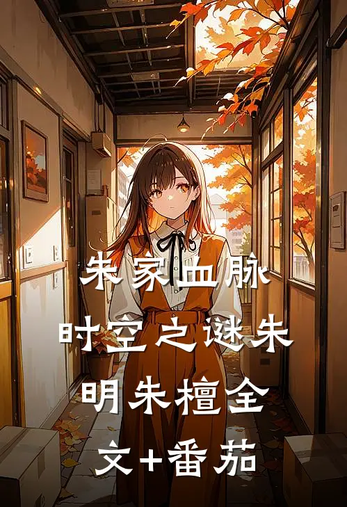 朱家血脉：时空之谜朱明朱檀全文+番茄