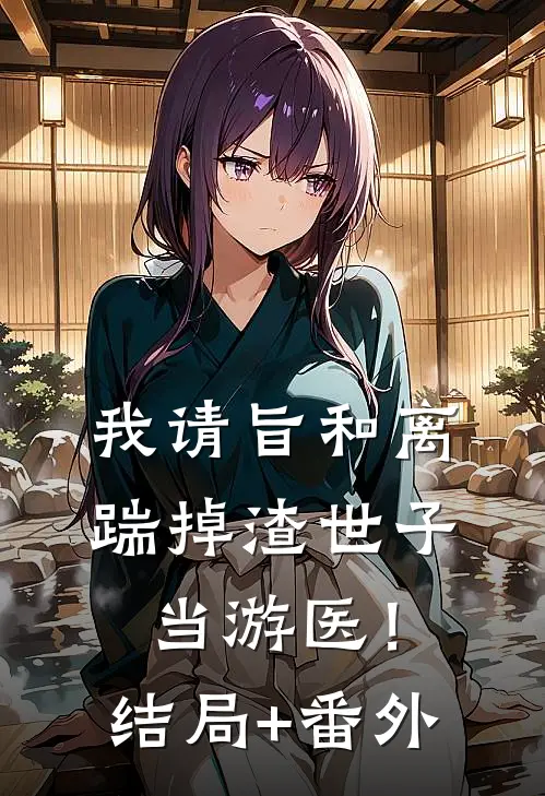 我请旨和离，踹掉渣世子当游医！结局+番外