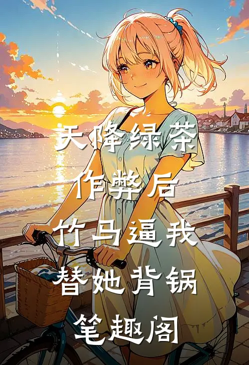 天降绿茶作弊后，竹马逼我替她背锅笔趣阁
