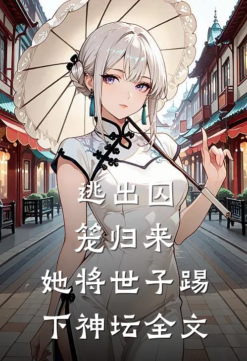 逃出囚笼归来，她将世子踢下神坛全文