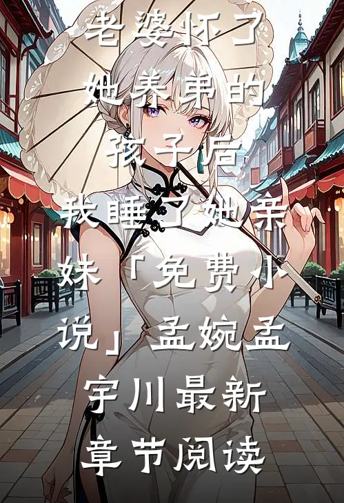 老婆怀了她养弟的孩子后，我睡了她亲妹「免费小说」孟婉孟宇川最新章节阅读
