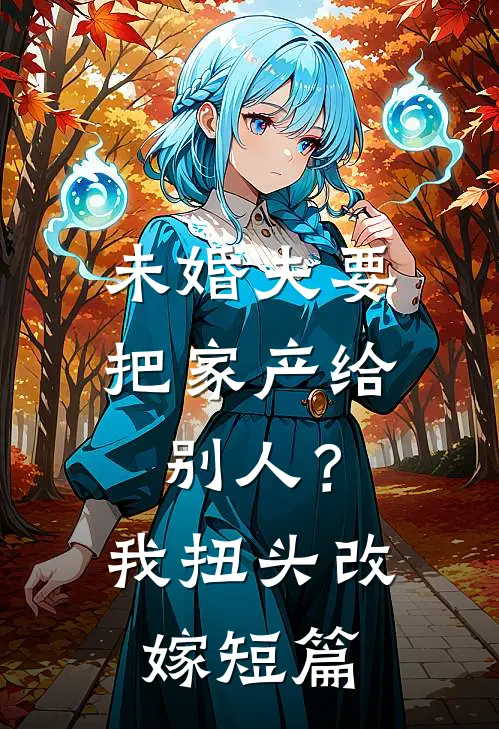 未婚夫要把家产给别人？我扭头改嫁短篇