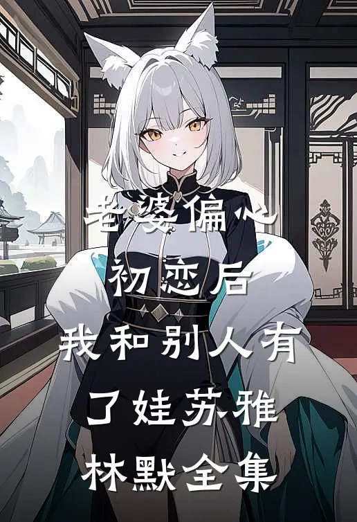 老婆偏心初恋后，我和别人有了娃苏雅林默 全集