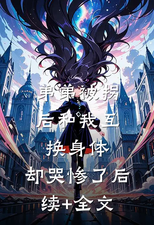 弟弟被拐后和我互换身体，却哭惨了后续+全文