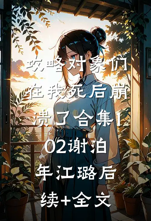 攻略对象们在我死后崩溃了合集102谢泊年江璐后续+全文