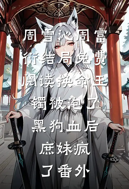 周雪沁周富衍结局免费阅读换命玉镯被泡了黑狗血后，庶妹疯了番外