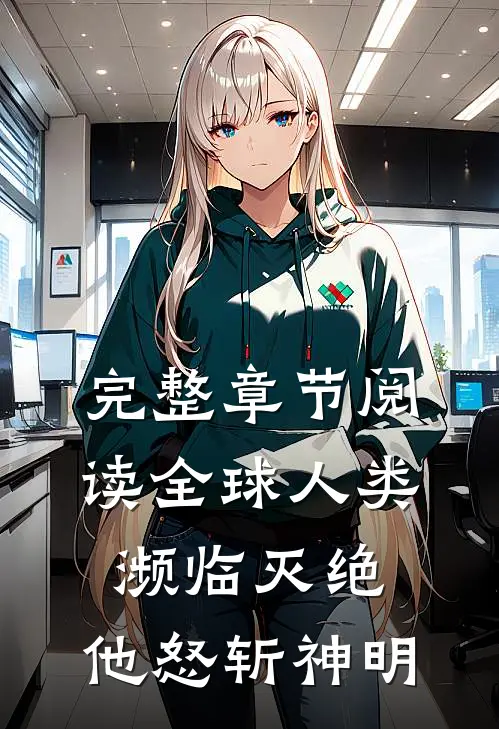完整章节阅读全球人类濒临灭绝，他怒斩神明
