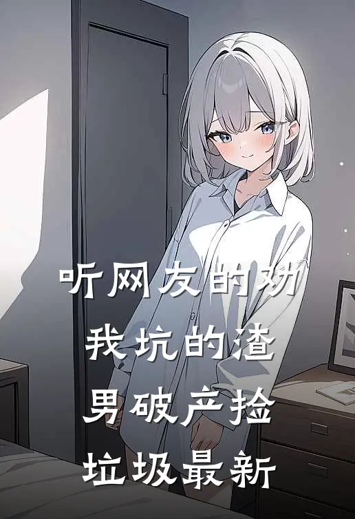 听网友的劝，我坑的渣男破产捡垃圾最新