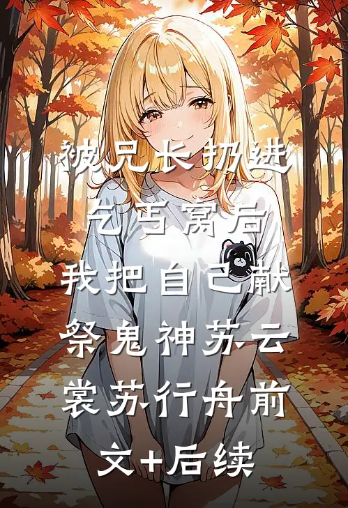 被兄长扔进乞丐窝后，我把自己献祭鬼神苏云裳苏行舟前文+后续