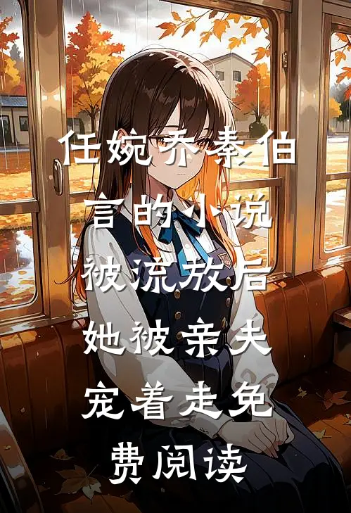 任婉乔秦伯言的小说被流放后，她被亲夫宠着走免费阅读