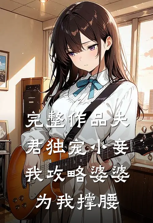 完整作品夫君独宠小妾，我攻略婆婆为我撑腰