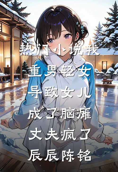 热门小说我重男轻女导致女儿成了脑瘫，丈夫疯了辰辰陈铭
