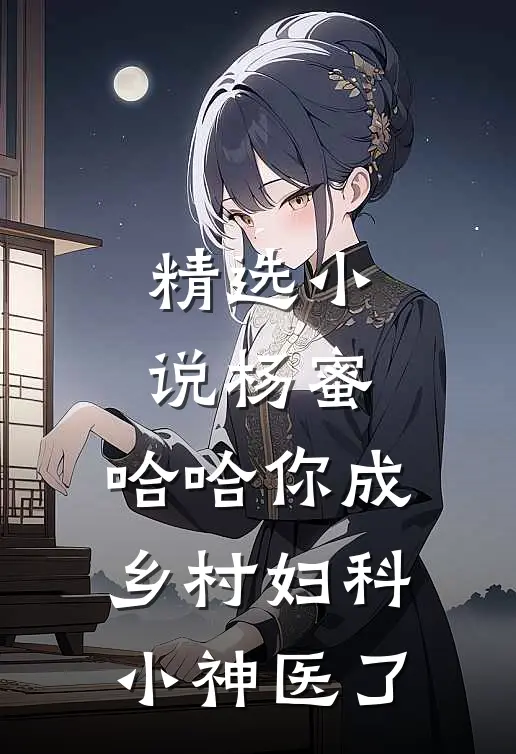 精选小说杨蜜：哈哈你成乡村妇科小神医了