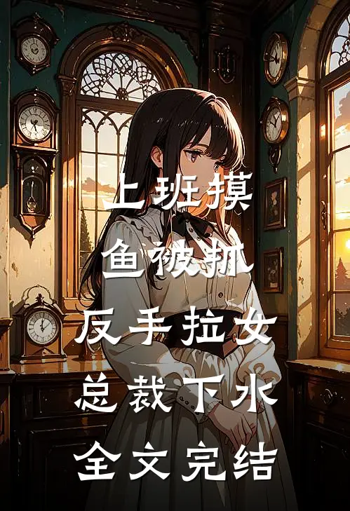 上班摸鱼被抓，反手拉女总裁下水全文完结