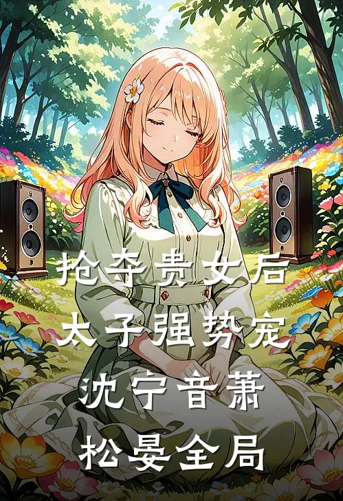 抢夺贵女后太子强势宠沈宁音萧松晏全局