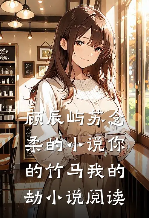 顾辰屿苏念柔的小说你的竹马我的劫小说阅读