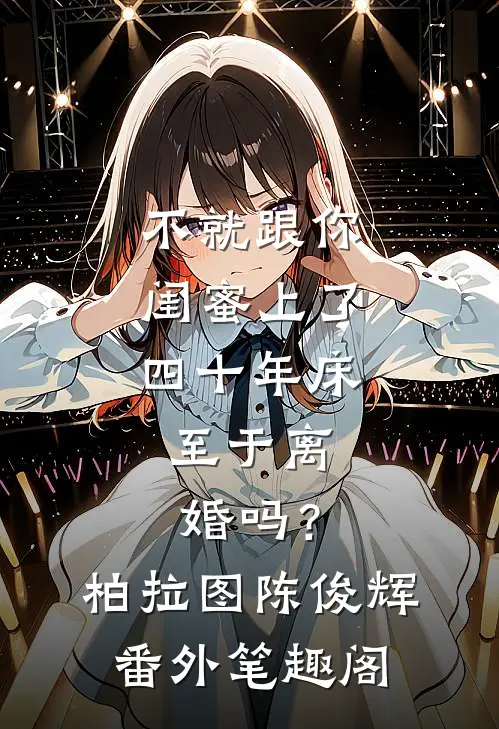 不就跟你闺蜜上了四十年床，至于离婚吗？：柏拉图陈俊辉番外笔趣阁