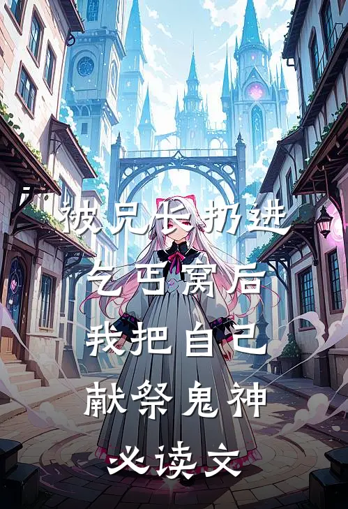 被兄长扔进乞丐窝后，我把自己献祭鬼神必读文