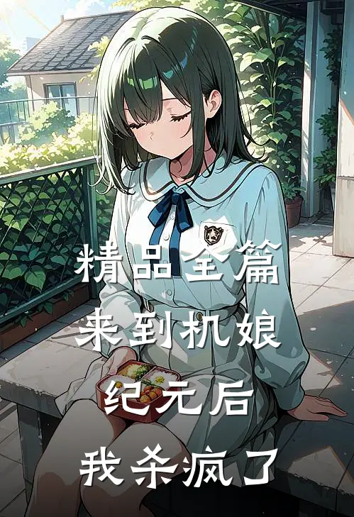 精品全篇来到机娘纪元后，我杀疯了