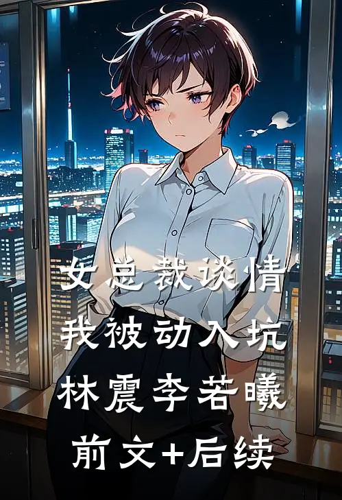 女总裁谈情，我被动入坑林震李若曦前文+后续
