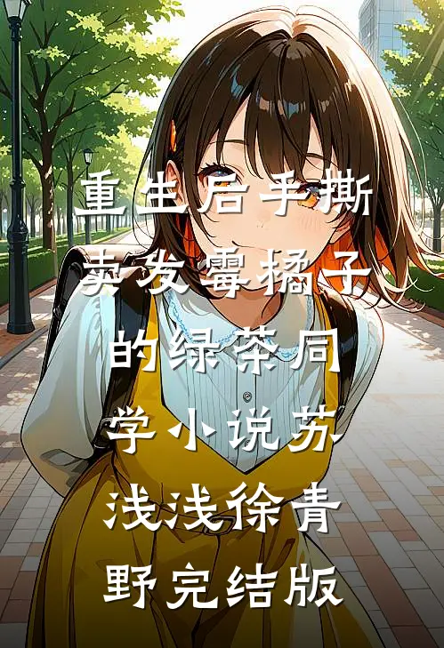 重生后手撕卖发霉橘子的绿茶同学小说苏浅浅徐青野完结版