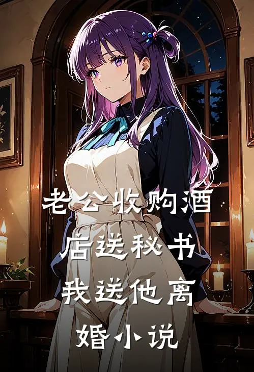 老公收购酒店送秘书，我送他离婚小说