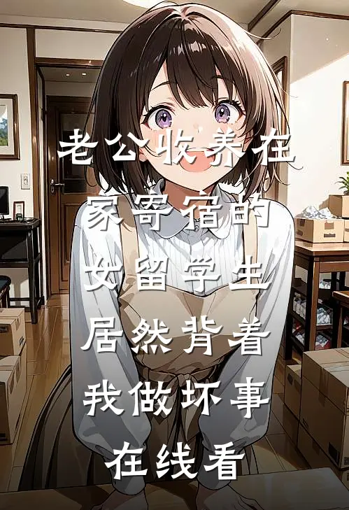 老公收养在家寄宿的女留学生，居然背着我做坏事在线看