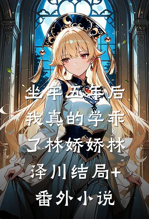坐牢五年后，我真的学乖了林娇娇林泽川结局+番外小说