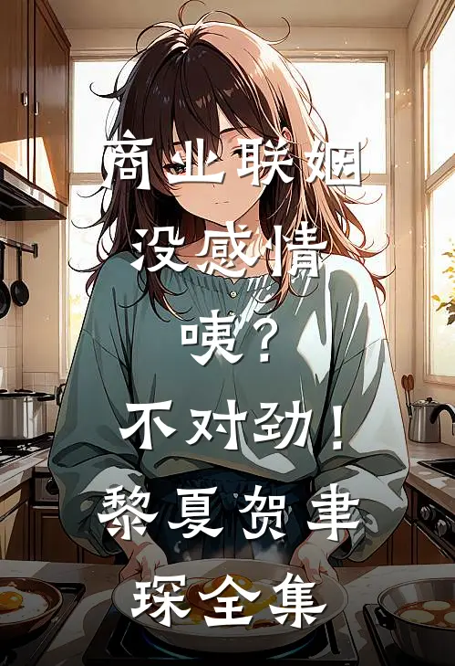商业联姻没感情，咦？不对劲！黎夏贺聿琛全集
