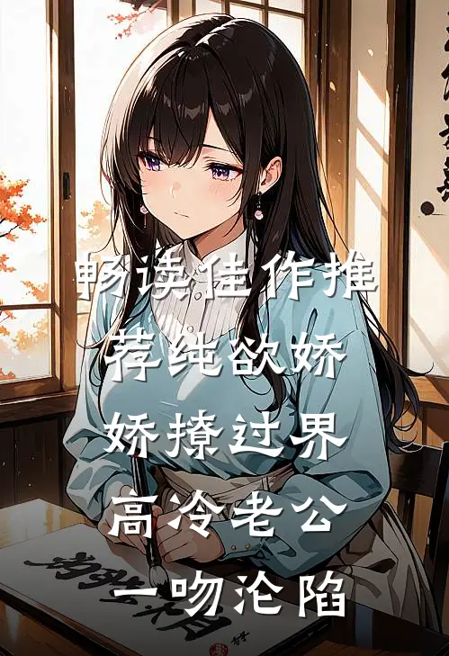 畅读佳作推荐纯欲娇娇撩过界，高冷老公一吻沦陷
