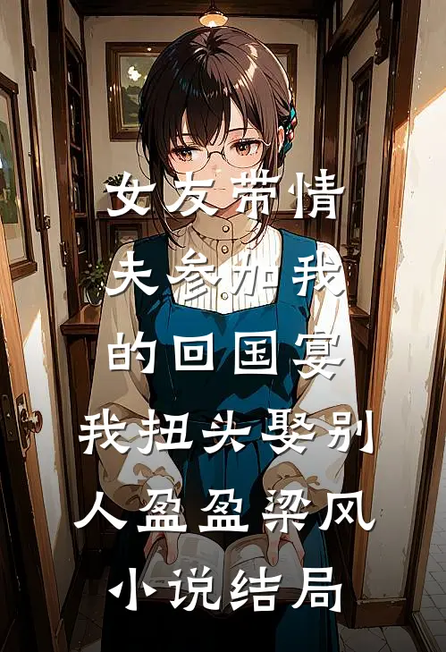 女友带情夫参加我的回国宴，我扭头娶别人盈盈梁风小说结局
