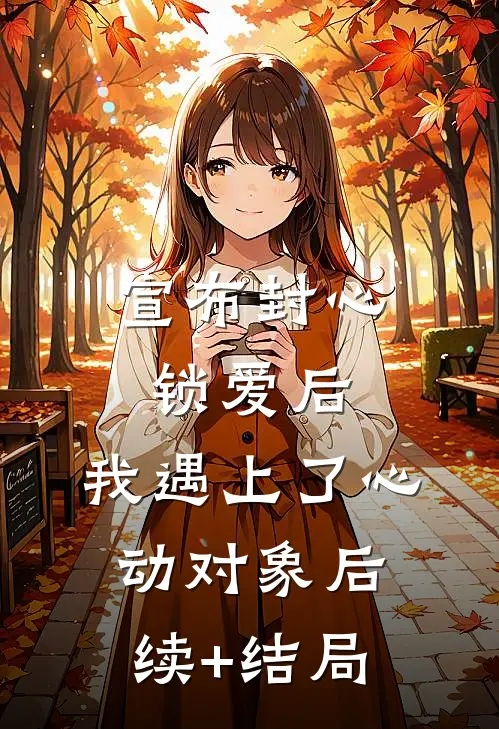 宣布封心锁爱后，我遇上了心动对象后续+结局