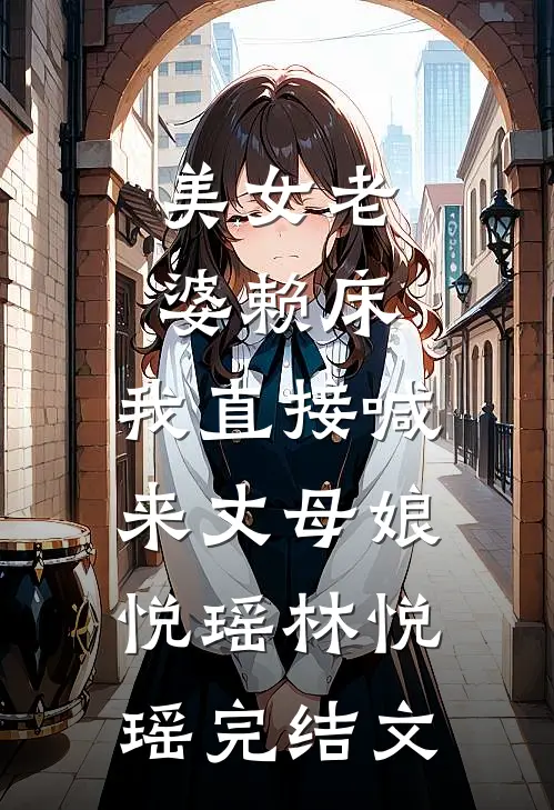 美女老婆赖床，我直接喊来丈母娘悦瑶林悦瑶完结文