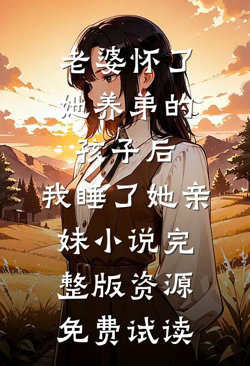 老婆怀了她养弟的孩子后，我睡了她亲妹小说完整版资源免费试读