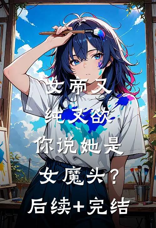 女帝又纯又欲，你说她是女魔头？后续+完结