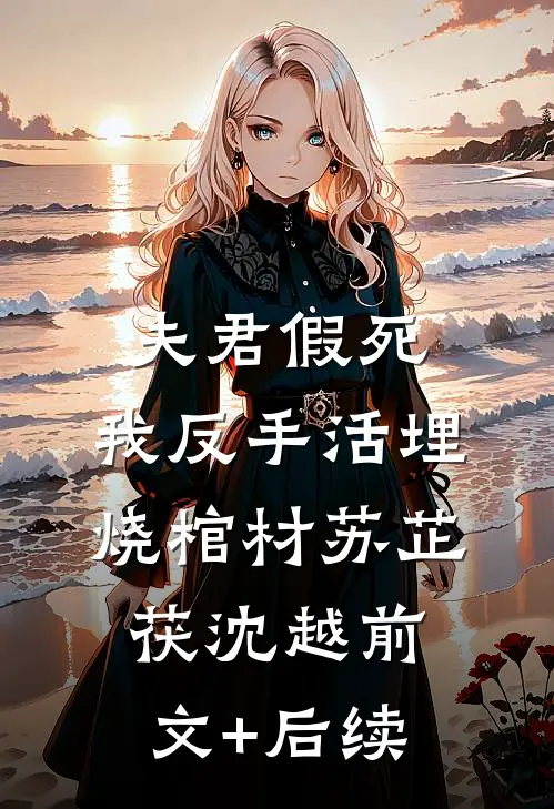 夫君假死，我反手活埋烧棺材苏芷茯沈越前文+后续