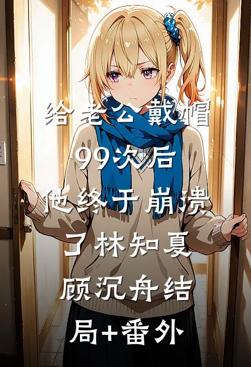 给老公戴帽99次后，他终于崩溃了林知夏顾沉舟结局+番外