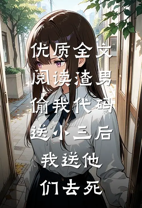 优质全文阅读渣男偷我代码送小三后，我送他们去死