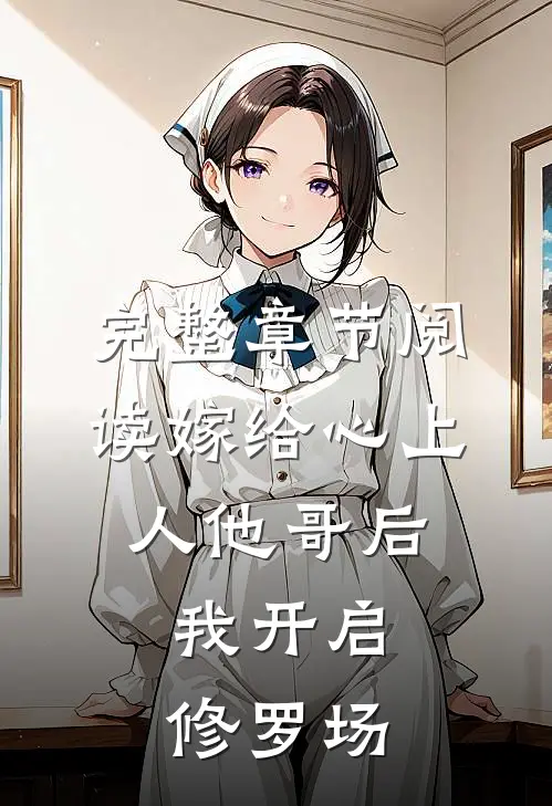 完整章节阅读嫁给心上人他哥后，我开启修罗场