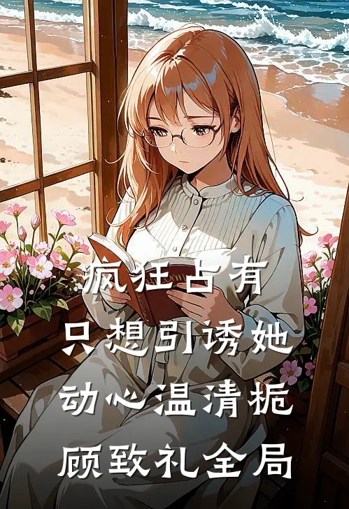 疯狂占有：只想引诱她动心温清栀顾致礼全局