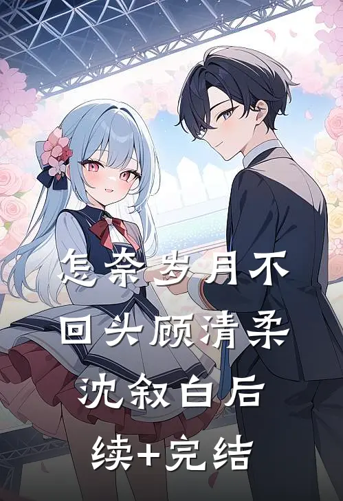 怎奈岁月不回头顾清柔沈叙白后续+完结