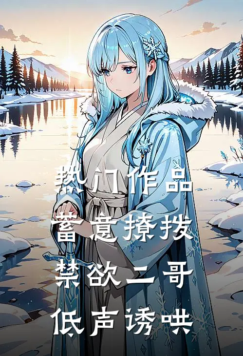 热门作品蓄意撩拨，禁欲二哥低声诱哄