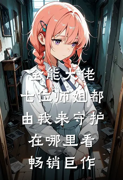 全能大佬:七位师姐都由我来守护在哪里看畅销巨作