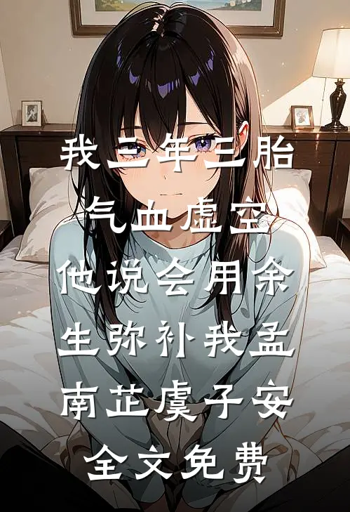 我三年三胎气血虚空，他说会用余生弥补我孟南芷虞子安全文免费