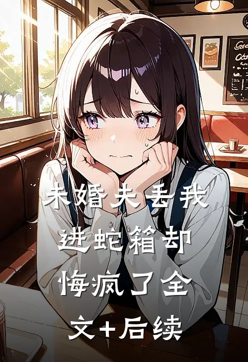 未婚夫丢我进蛇箱却悔疯了全文+后续